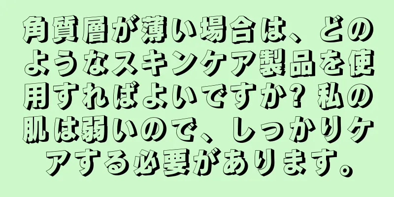 角質層が薄い場合は、どのようなスキンケア製品を使用すればよいですか? 私の肌は弱いので、しっかりケアする必要があります。