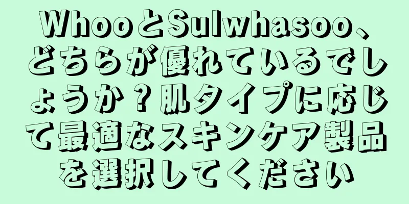 WhooとSulwhasoo、どちらが優れているでしょうか？肌タイプに応じて最適なスキンケア製品を選択してください