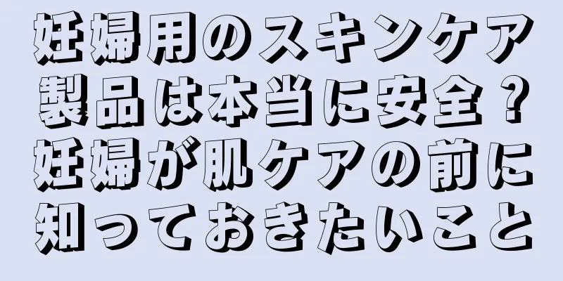 妊婦用のスキンケア製品は本当に安全？妊婦が肌ケアの前に知っておきたいこと