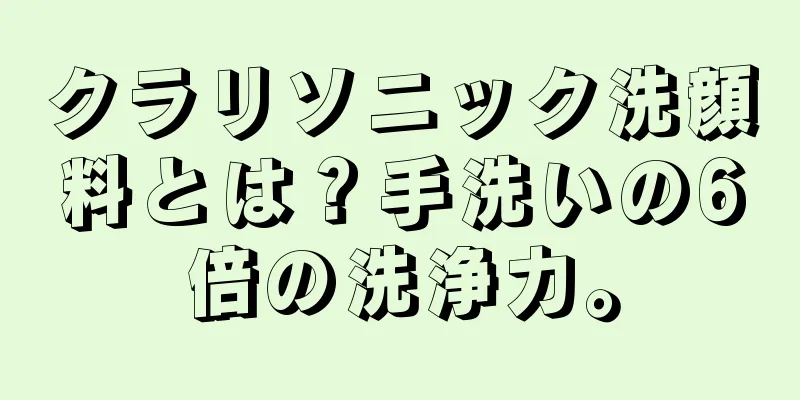 クラリソニック洗顔料とは？手洗いの6倍の洗浄力。