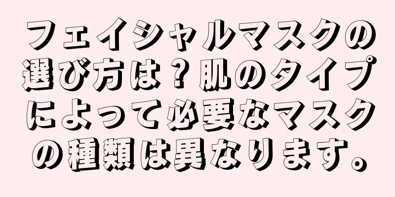 フェイシャルマスクの選び方は？肌のタイプによって必要なマスクの種類は異なります。