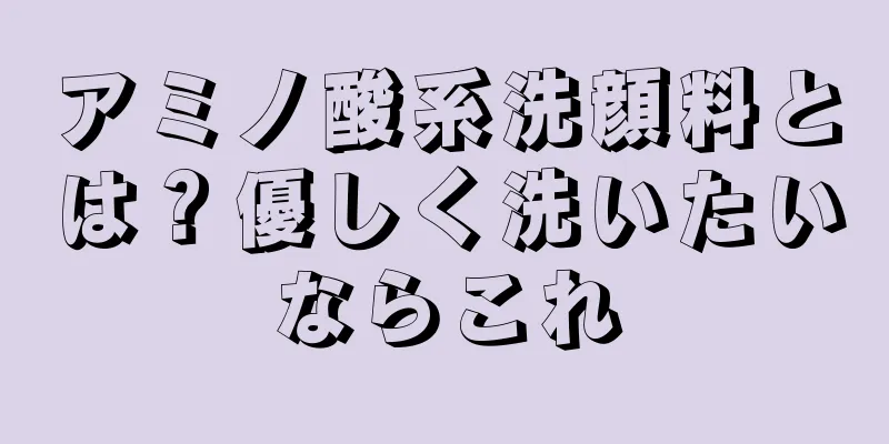 アミノ酸系洗顔料とは？優しく洗いたいならこれ