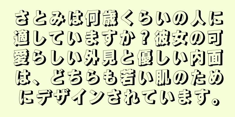 さとみは何歳くらいの人に適していますか？彼女の可愛らしい外見と優しい内面は、どちらも若い肌のためにデザインされています。