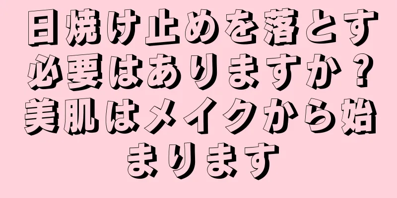 日焼け止めを落とす必要はありますか？美肌はメイクから始まります