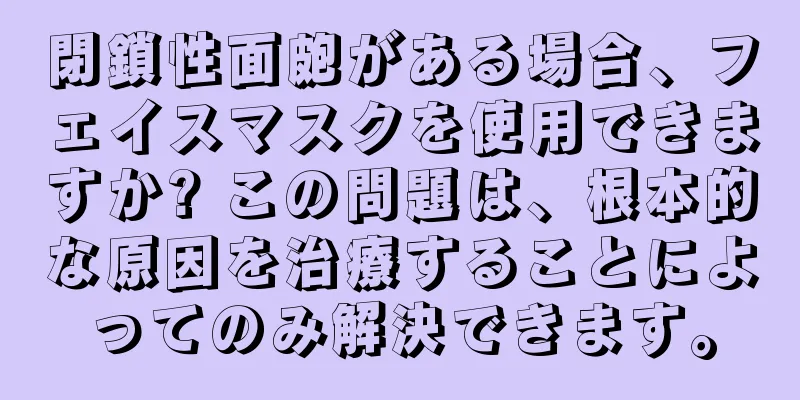 閉鎖性面皰がある場合、フェイスマスクを使用できますか? この問題は、根本的な原因を治療することによってのみ解決できます。