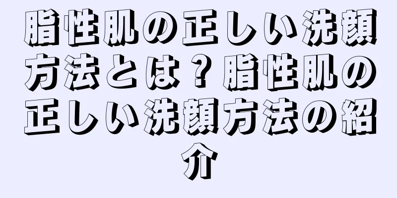 脂性肌の正しい洗顔方法とは？脂性肌の正しい洗顔方法の紹介