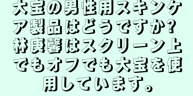 大宝の男性用スキンケア製品はどうですか? 林庚馨はスクリーン上でもオフでも大宝を使用しています。