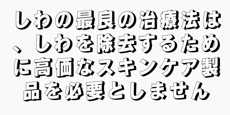 しわの最良の治療法は、しわを除去するために高価なスキンケア製品を必要としません