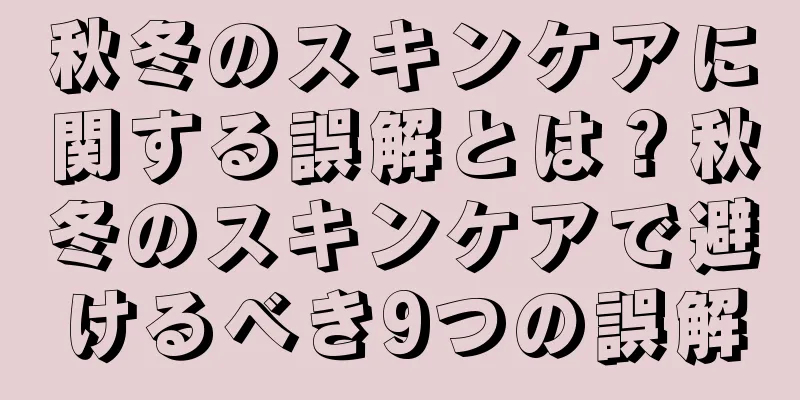 秋冬のスキンケアに関する誤解とは？秋冬のスキンケアで避けるべき9つの誤解