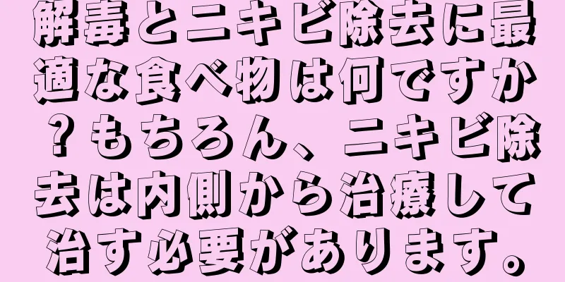 解毒とニキビ除去に最適な食べ物は何ですか？もちろん、ニキビ除去は内側から治療して治す必要があります。