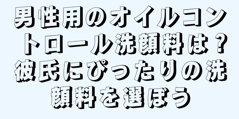 男性用のオイルコントロール洗顔料は？彼氏にぴったりの洗顔料を選ぼう