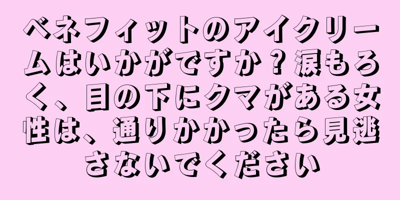 ベネフィットのアイクリームはいかがですか？涙もろく、目の下にクマがある女性は、通りかかったら見逃さないでください