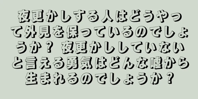 夜更かしする人はどうやって外見を保っているのでしょうか？ 夜更かししていないと言える勇気はどんな嘘から生まれるのでしょうか？