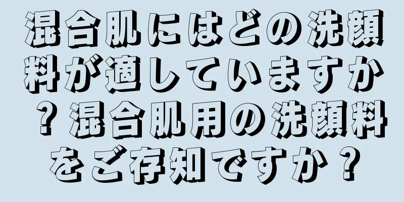 混合肌にはどの洗顔料が適していますか？混合肌用の洗顔料をご存知ですか？