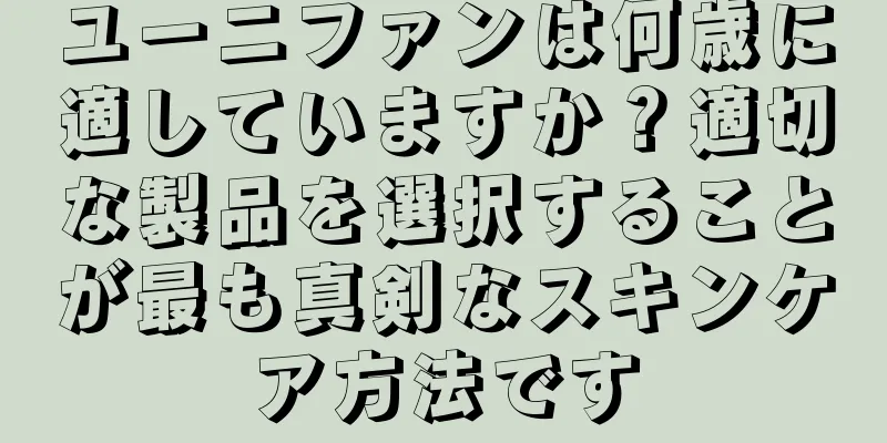 ユーニファンは何歳に適していますか？適切な製品を選択することが最も真剣なスキンケア方法です