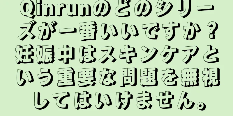 Qinrunのどのシリーズが一番いいですか？妊娠中はスキンケアという重要な問題を無視してはいけません。