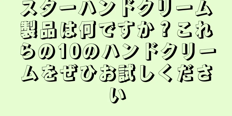 スターハンドクリーム製品は何ですか？これらの10のハンドクリームをぜひお試しください