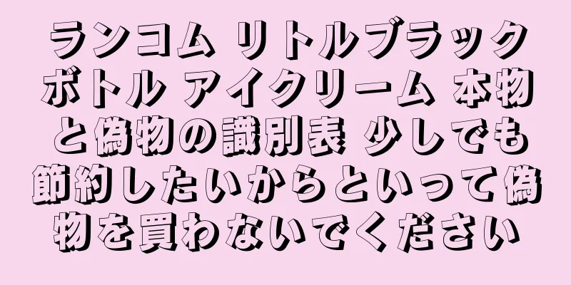 ランコム リトルブラックボトル アイクリーム 本物と偽物の識別表 少しでも節約したいからといって偽物を買わないでください