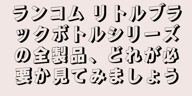 ランコム リトルブラックボトルシリーズの全製品、どれが必要か見てみましょう