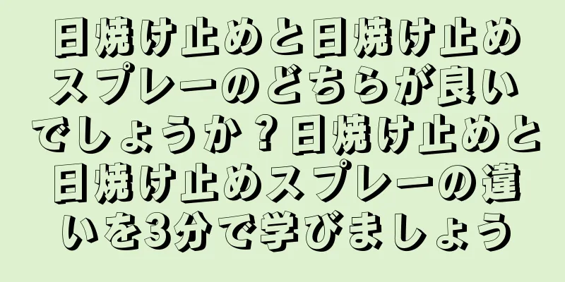 日焼け止めと日焼け止めスプレーのどちらが良いでしょうか？日焼け止めと日焼け止めスプレーの違いを3分で学びましょう