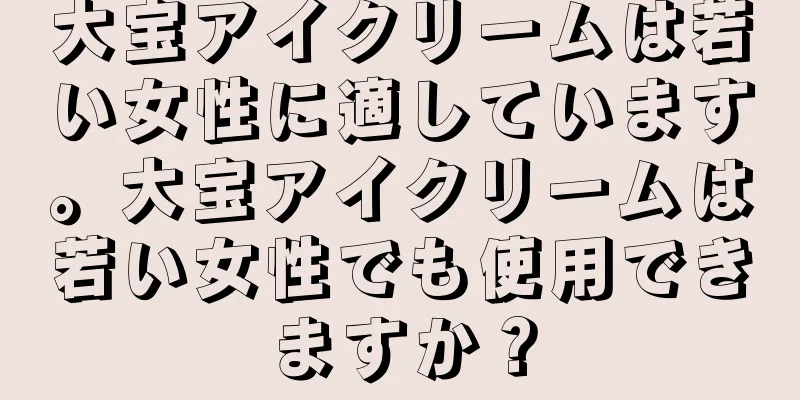 大宝アイクリームは若い女性に適しています。大宝アイクリームは若い女性でも使用できますか？