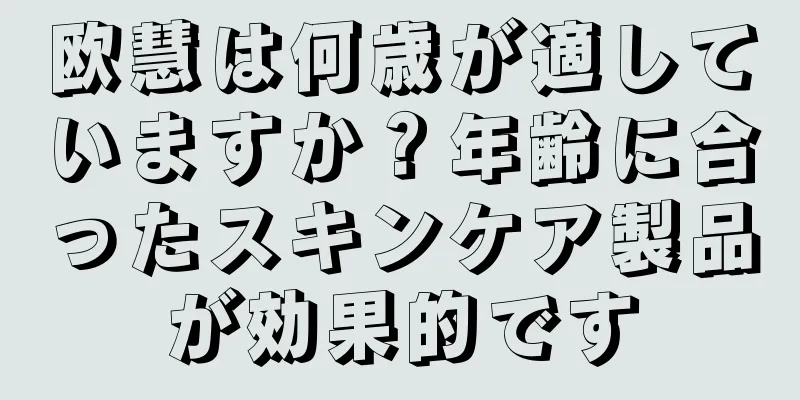 欧慧は何歳が適していますか？年齢に合ったスキンケア製品が効果的です