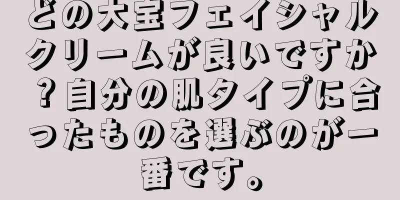 どの大宝フェイシャルクリームが良いですか？自分の肌タイプに合ったものを選ぶのが一番です。