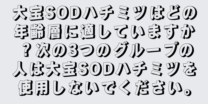 大宝SODハチミツはどの年齢層に適していますか？次の3つのグループの人は大宝SODハチミツを使用しないでください。