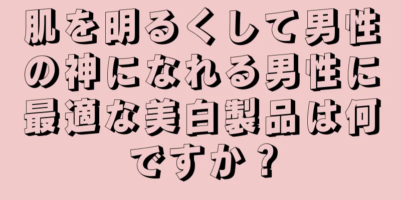 肌を明るくして男性の神になれる男性に最適な美白製品は何ですか？