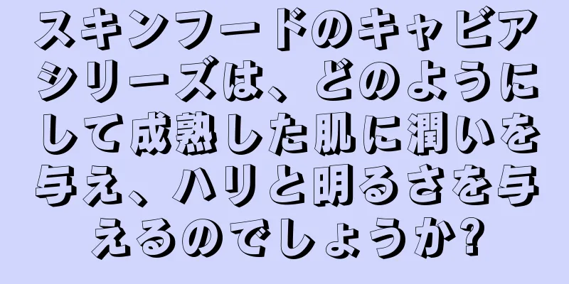 スキンフードのキャビアシリーズは、どのようにして成熟した肌に潤いを与え、ハリと明るさを与えるのでしょうか?