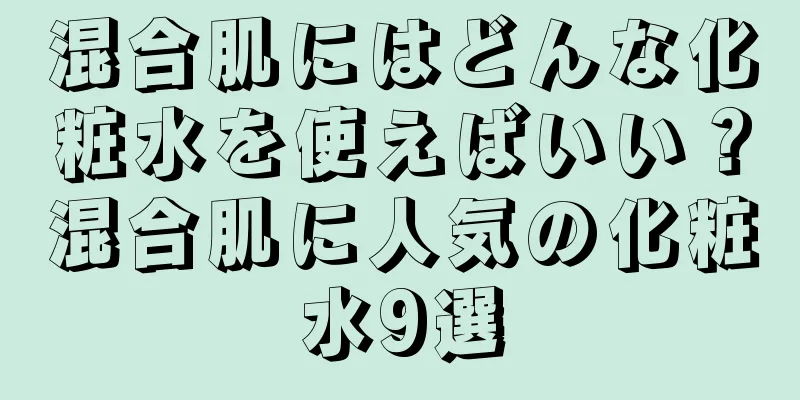 混合肌にはどんな化粧水を使えばいい？混合肌に人気の化粧水9選