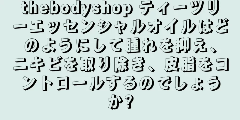 thebodyshop ティーツリーエッセンシャルオイルはどのようにして腫れを抑え、ニキビを取り除き、皮脂をコントロールするのでしょうか?