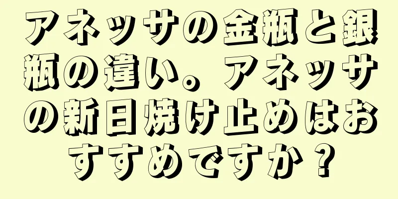 アネッサの金瓶と銀瓶の違い。アネッサの新日焼け止めはおすすめですか？