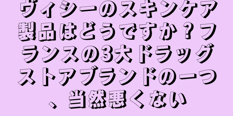 ヴィシーのスキンケア製品はどうですか？フランスの3大ドラッグストアブランドの一つ、当然悪くない