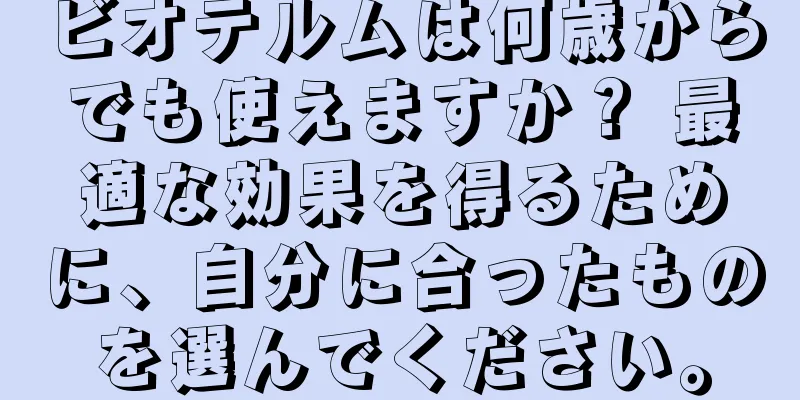 ビオテルムは何歳からでも使えますか？ 最適な効果を得るために、自分に合ったものを選んでください。