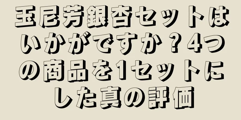 玉尼芳銀杏セットはいかがですか？4つの商品を1セットにした真の評価