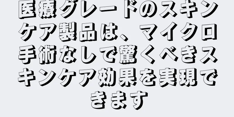 医療グレードのスキンケア製品は、マイクロ手術なしで驚くべきスキンケア効果を実現できます