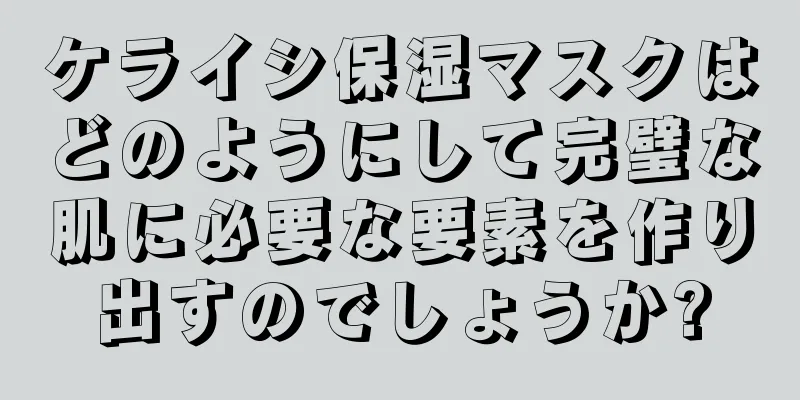 ケライシ保湿マスクはどのようにして完璧な肌に必要な要素を作り出すのでしょうか?