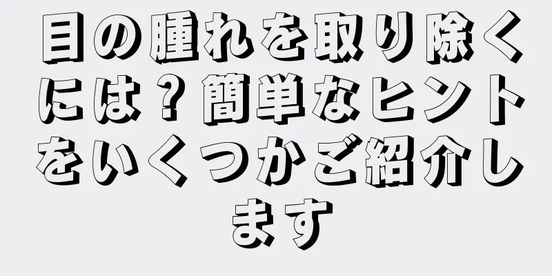 目の腫れを取り除くには？簡単なヒントをいくつかご紹介します