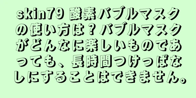 skin79 酸素バブルマスクの使い方は？バブルマスクがどんなに楽しいものであっても、長時間つけっぱなしにすることはできません。