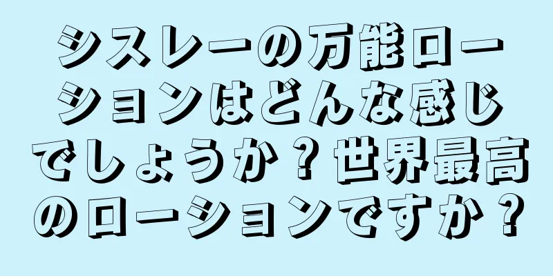 シスレーの万能ローションはどんな感じでしょうか？世界最高のローションですか？