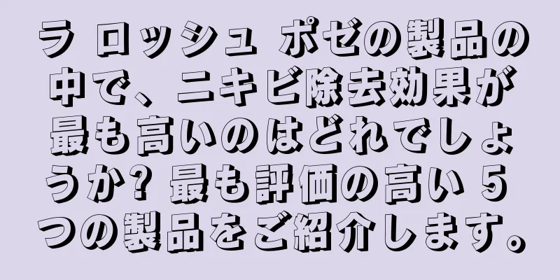 ラ ロッシュ ポゼの製品の中で、ニキビ除去効果が最も高いのはどれでしょうか? 最も評価の高い 5 つの製品をご紹介します。