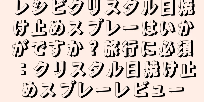 レシピクリスタル日焼け止めスプレーはいかがですか？旅行に必須：クリスタル日焼け止めスプレーレビュー