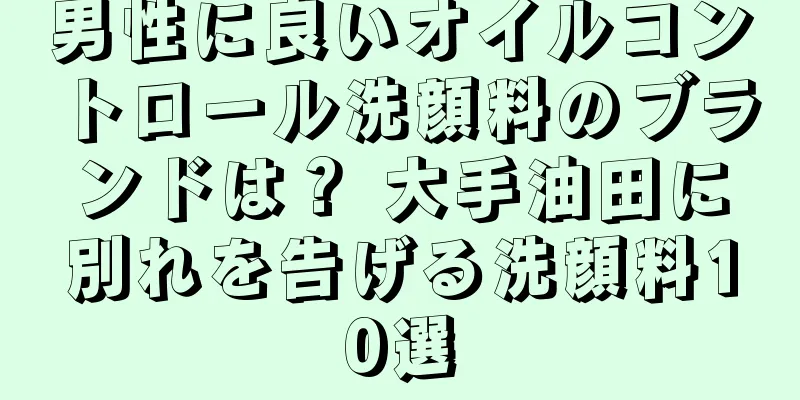 男性に良いオイルコントロール洗顔料のブランドは？ 大手油田に別れを告げる洗顔料10選