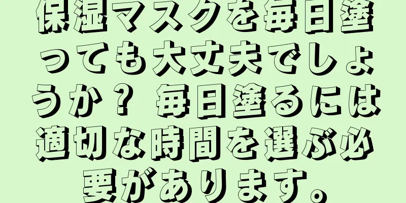 保湿マスクを毎日塗っても大丈夫でしょうか？ 毎日塗るには適切な時間を選ぶ必要があります。