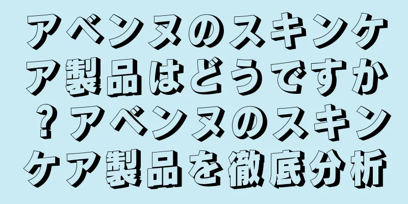 アベンヌのスキンケア製品はどうですか？アベンヌのスキンケア製品を徹底分析