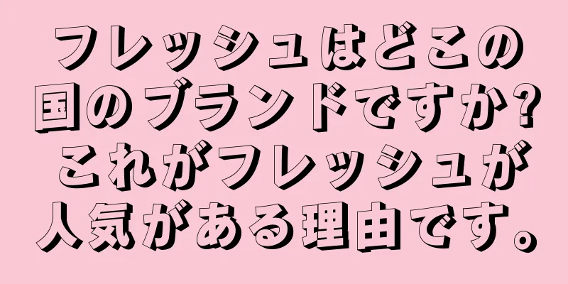 フレッシュはどこの国のブランドですか? これがフレッシュが人気がある理由です。