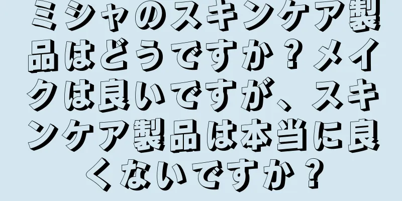 ミシャのスキンケア製品はどうですか？メイクは良いですが、スキンケア製品は本当に良くないですか？