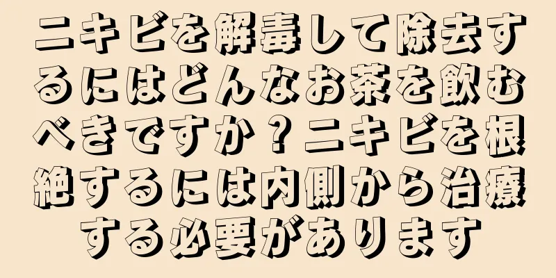 ニキビを解毒して除去するにはどんなお茶を飲むべきですか？ニキビを根絶するには内側から治療する必要があります
