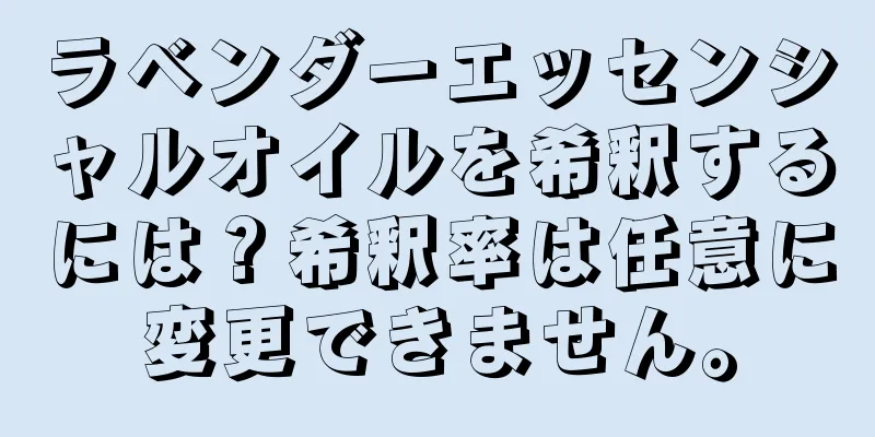 ラベンダーエッセンシャルオイルを希釈するには？希釈率は任意に変更できません。